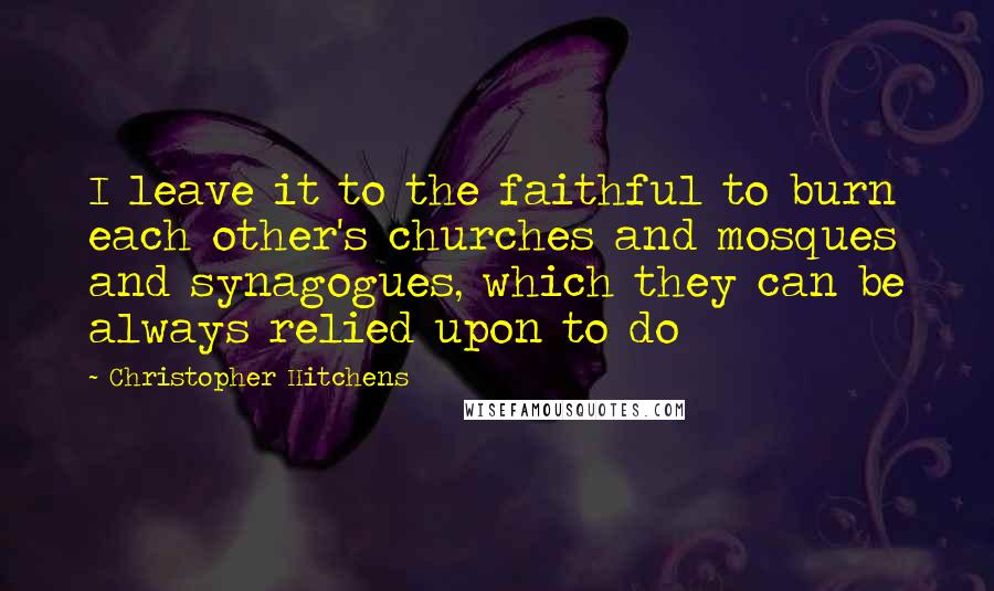 Christopher Hitchens Quotes: I leave it to the faithful to burn each other's churches and mosques and synagogues, which they can be always relied upon to do