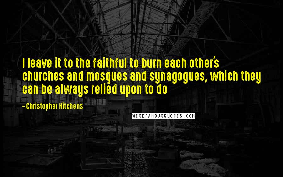 Christopher Hitchens Quotes: I leave it to the faithful to burn each other's churches and mosques and synagogues, which they can be always relied upon to do