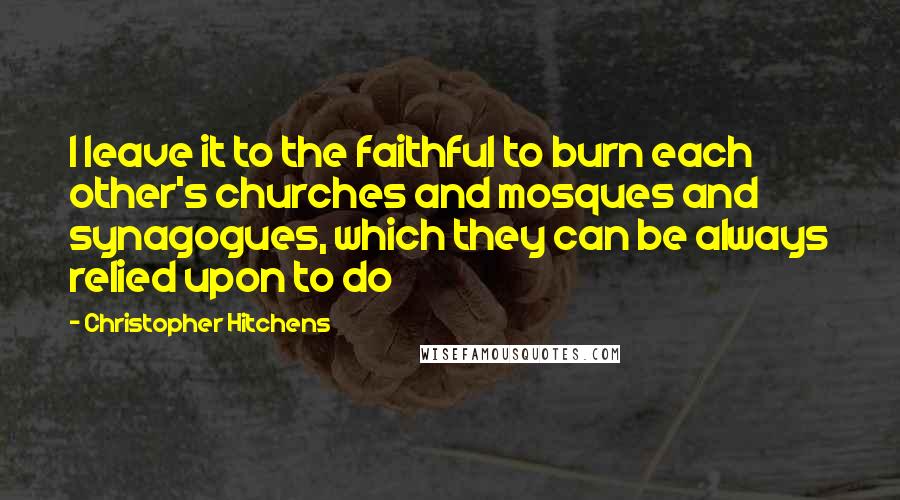 Christopher Hitchens Quotes: I leave it to the faithful to burn each other's churches and mosques and synagogues, which they can be always relied upon to do