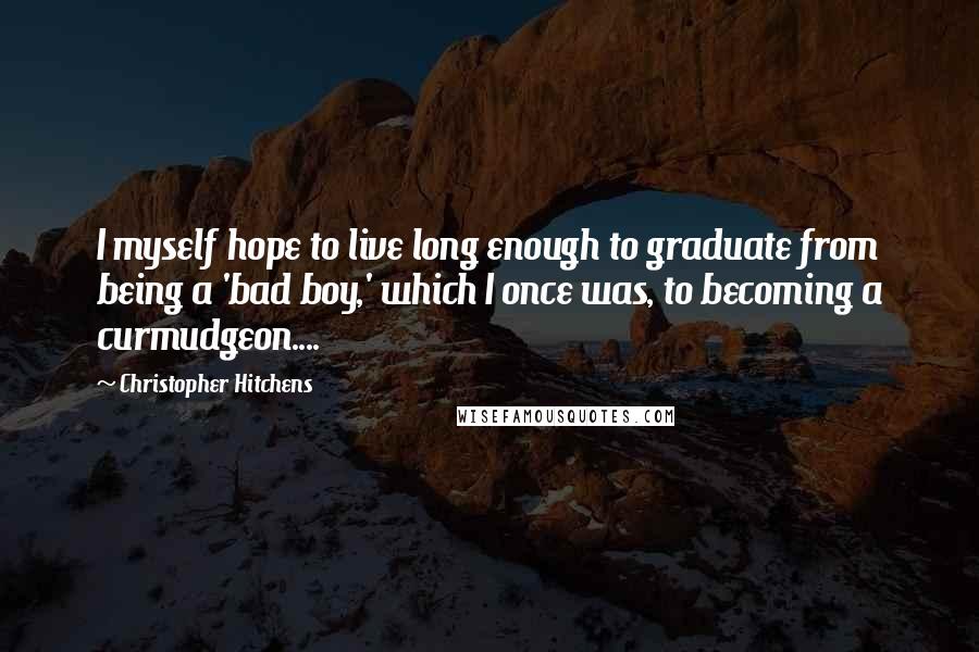 Christopher Hitchens Quotes: I myself hope to live long enough to graduate from being a 'bad boy,' which I once was, to becoming a curmudgeon....