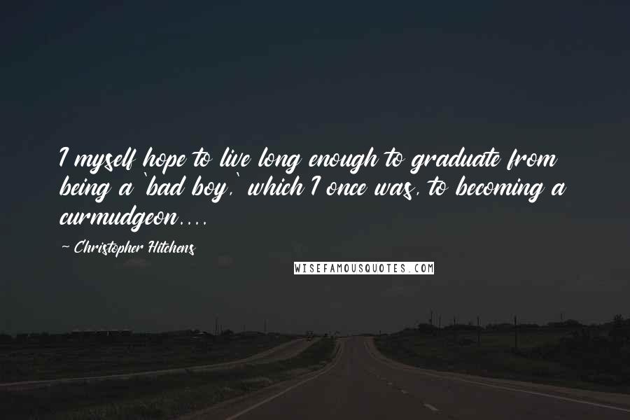 Christopher Hitchens Quotes: I myself hope to live long enough to graduate from being a 'bad boy,' which I once was, to becoming a curmudgeon....