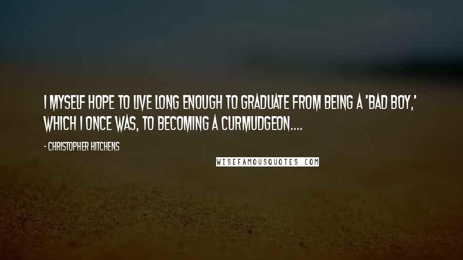 Christopher Hitchens Quotes: I myself hope to live long enough to graduate from being a 'bad boy,' which I once was, to becoming a curmudgeon....