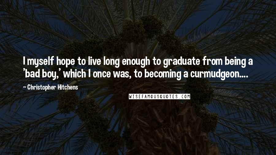 Christopher Hitchens Quotes: I myself hope to live long enough to graduate from being a 'bad boy,' which I once was, to becoming a curmudgeon....