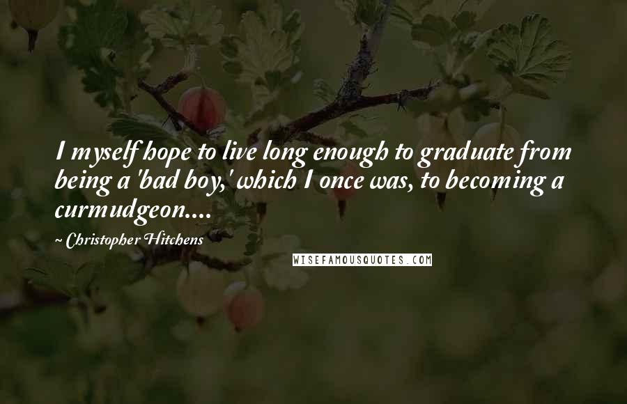 Christopher Hitchens Quotes: I myself hope to live long enough to graduate from being a 'bad boy,' which I once was, to becoming a curmudgeon....