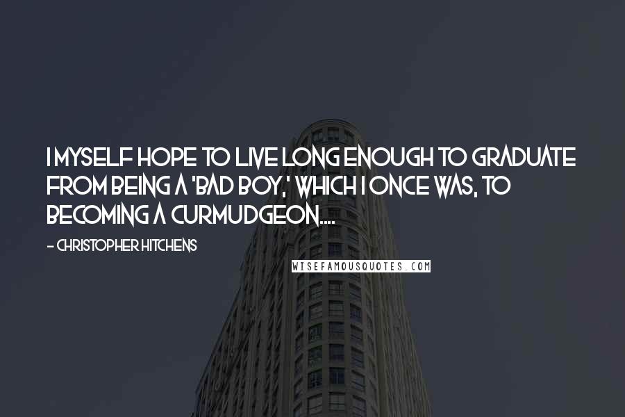 Christopher Hitchens Quotes: I myself hope to live long enough to graduate from being a 'bad boy,' which I once was, to becoming a curmudgeon....