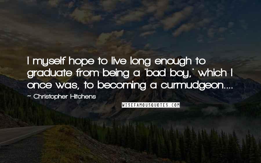 Christopher Hitchens Quotes: I myself hope to live long enough to graduate from being a 'bad boy,' which I once was, to becoming a curmudgeon....