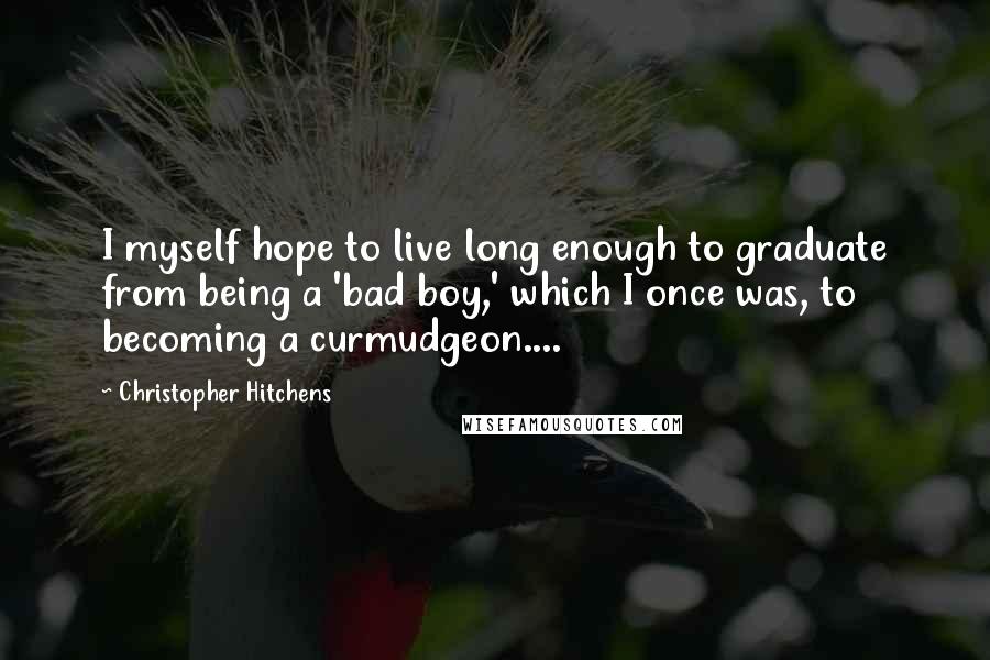 Christopher Hitchens Quotes: I myself hope to live long enough to graduate from being a 'bad boy,' which I once was, to becoming a curmudgeon....