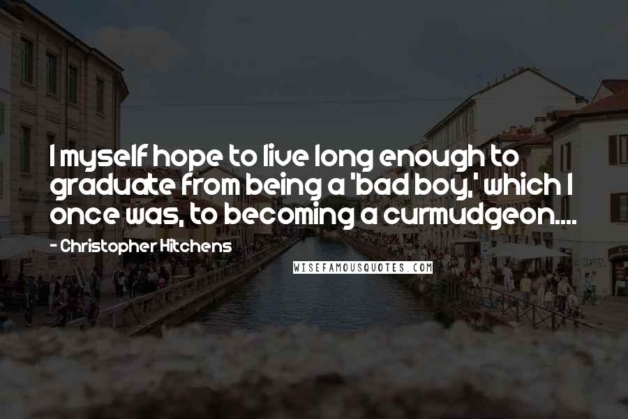 Christopher Hitchens Quotes: I myself hope to live long enough to graduate from being a 'bad boy,' which I once was, to becoming a curmudgeon....