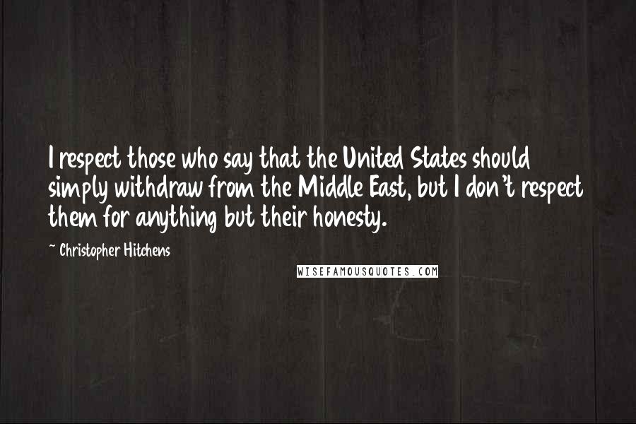 Christopher Hitchens Quotes: I respect those who say that the United States should simply withdraw from the Middle East, but I don't respect them for anything but their honesty.