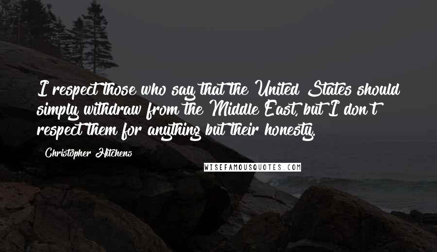 Christopher Hitchens Quotes: I respect those who say that the United States should simply withdraw from the Middle East, but I don't respect them for anything but their honesty.