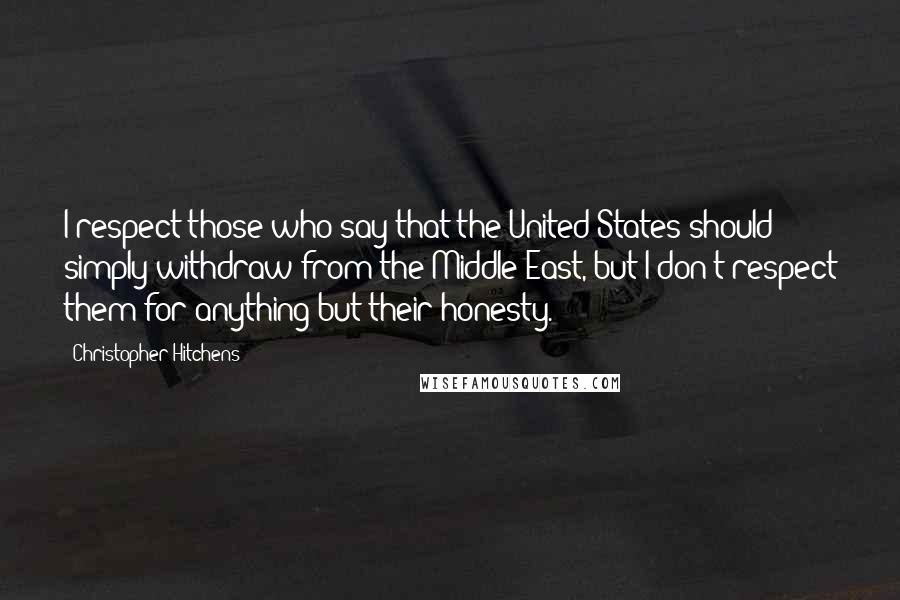 Christopher Hitchens Quotes: I respect those who say that the United States should simply withdraw from the Middle East, but I don't respect them for anything but their honesty.