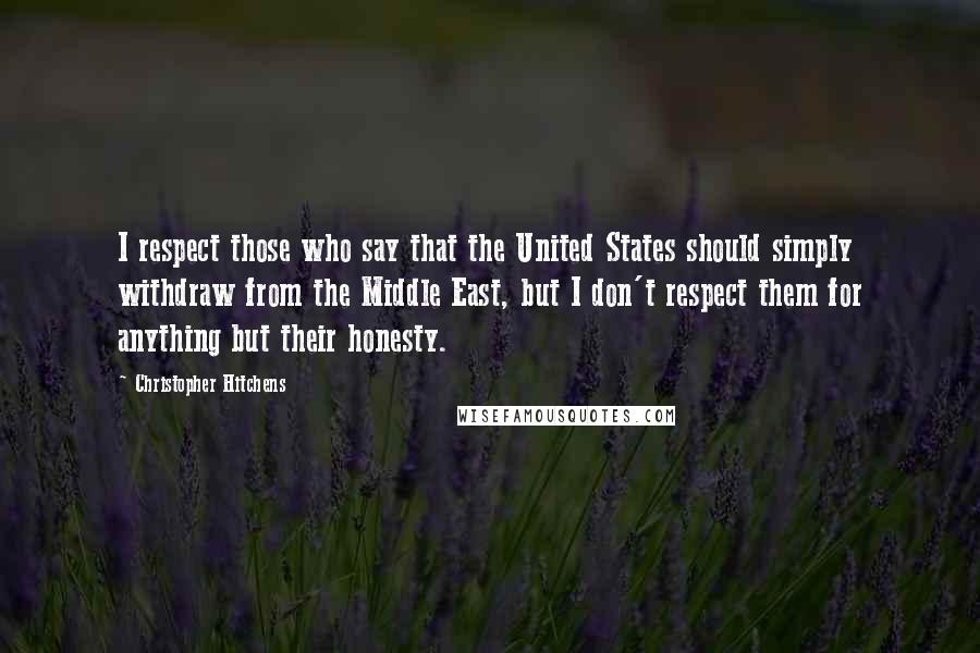 Christopher Hitchens Quotes: I respect those who say that the United States should simply withdraw from the Middle East, but I don't respect them for anything but their honesty.