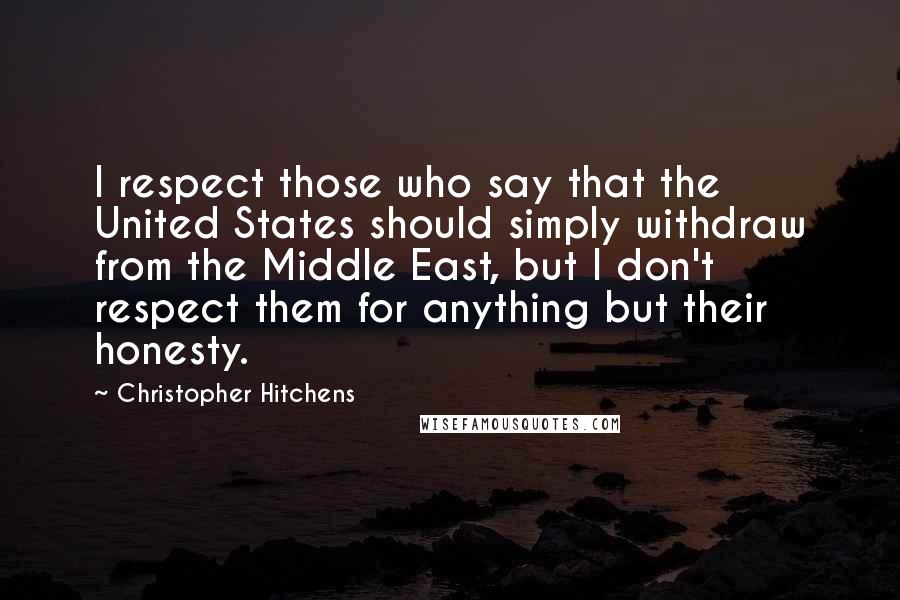 Christopher Hitchens Quotes: I respect those who say that the United States should simply withdraw from the Middle East, but I don't respect them for anything but their honesty.