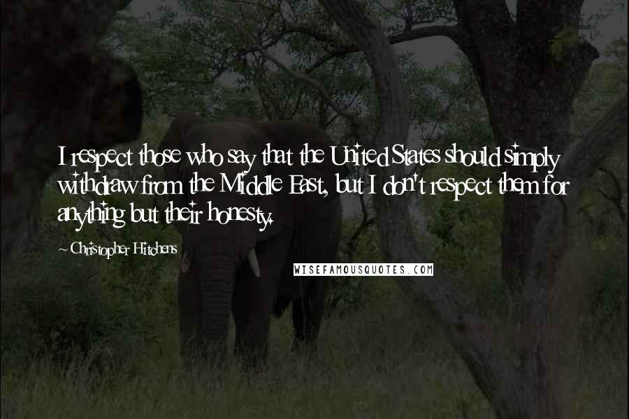 Christopher Hitchens Quotes: I respect those who say that the United States should simply withdraw from the Middle East, but I don't respect them for anything but their honesty.