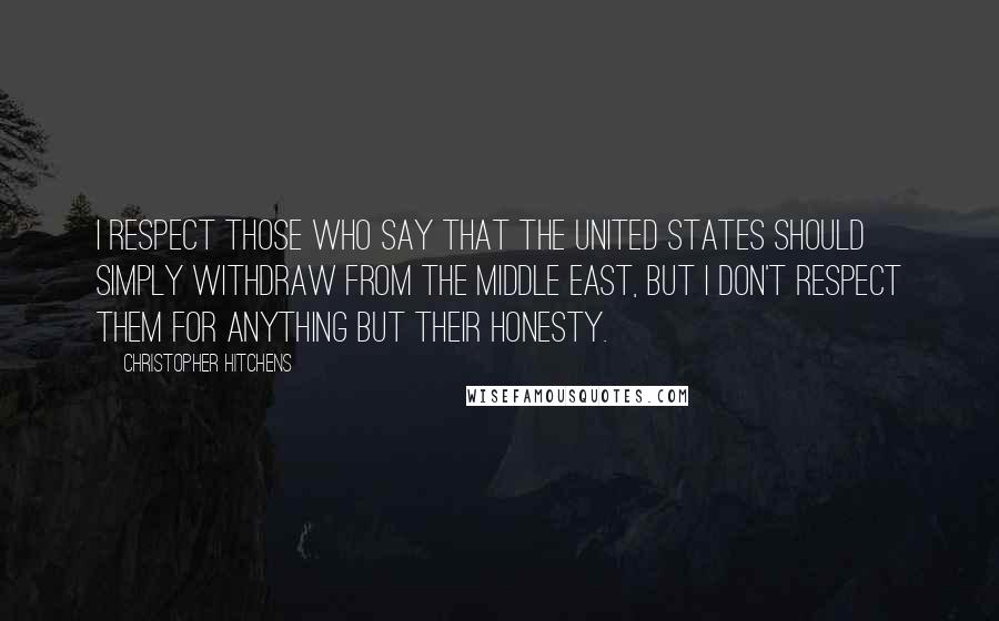 Christopher Hitchens Quotes: I respect those who say that the United States should simply withdraw from the Middle East, but I don't respect them for anything but their honesty.