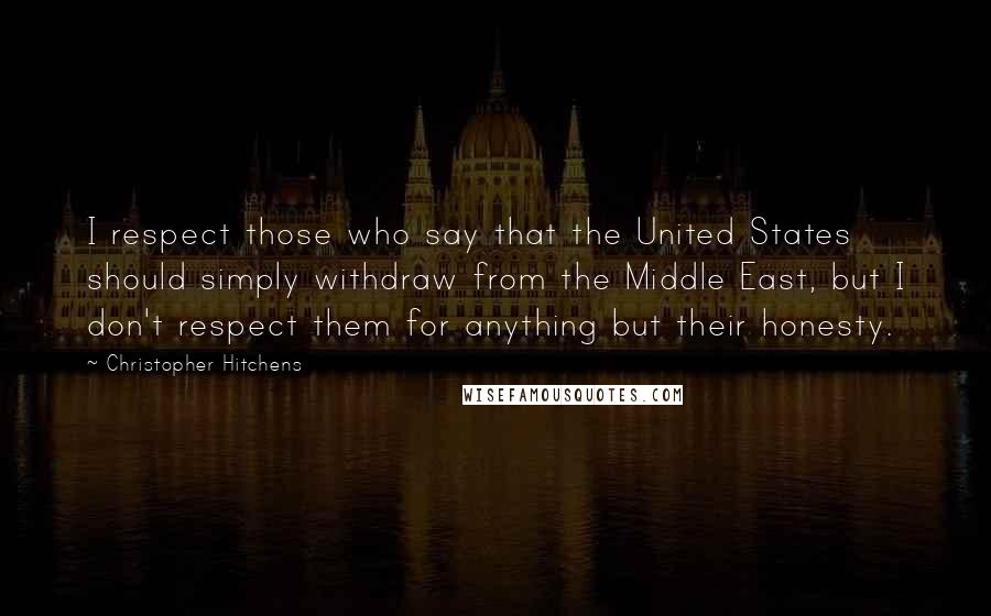 Christopher Hitchens Quotes: I respect those who say that the United States should simply withdraw from the Middle East, but I don't respect them for anything but their honesty.