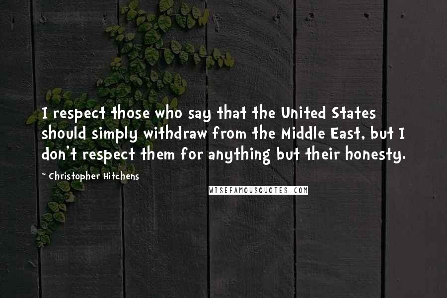 Christopher Hitchens Quotes: I respect those who say that the United States should simply withdraw from the Middle East, but I don't respect them for anything but their honesty.