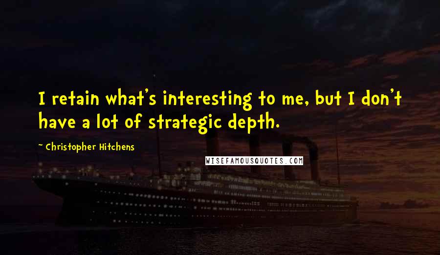 Christopher Hitchens Quotes: I retain what's interesting to me, but I don't have a lot of strategic depth.