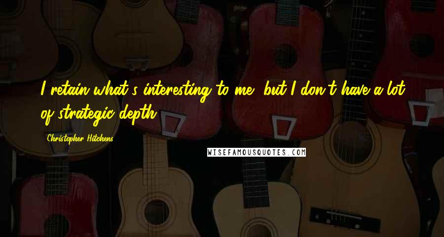 Christopher Hitchens Quotes: I retain what's interesting to me, but I don't have a lot of strategic depth.