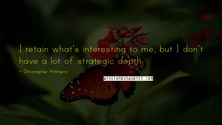 Christopher Hitchens Quotes: I retain what's interesting to me, but I don't have a lot of strategic depth.