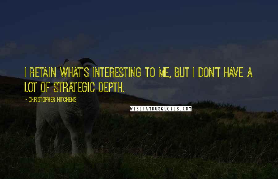 Christopher Hitchens Quotes: I retain what's interesting to me, but I don't have a lot of strategic depth.