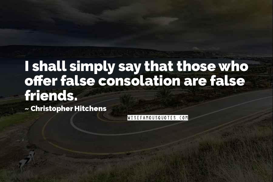 Christopher Hitchens Quotes: I shall simply say that those who offer false consolation are false friends.