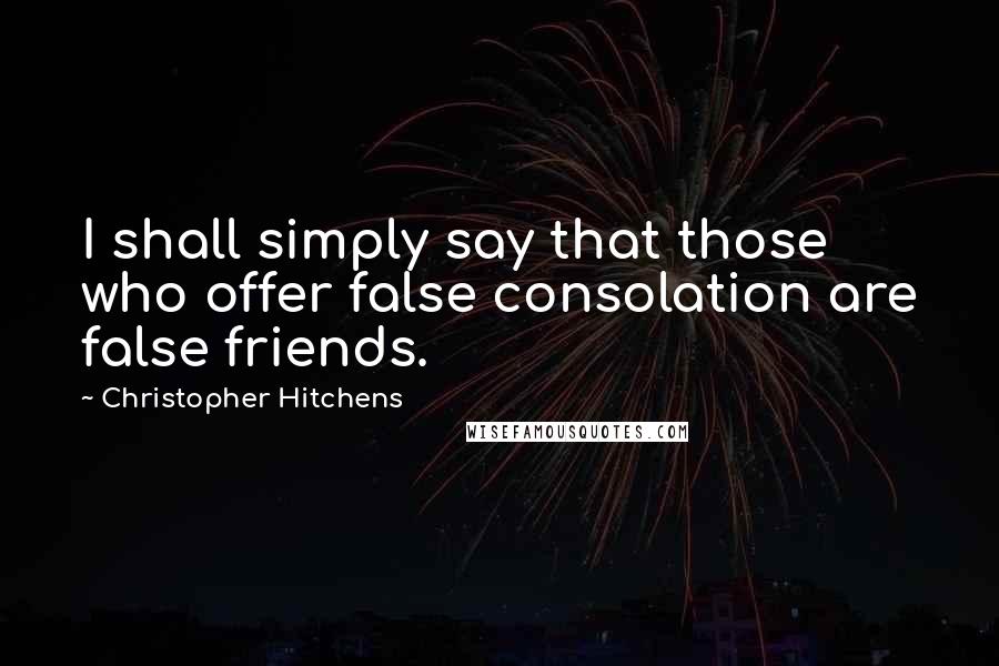 Christopher Hitchens Quotes: I shall simply say that those who offer false consolation are false friends.