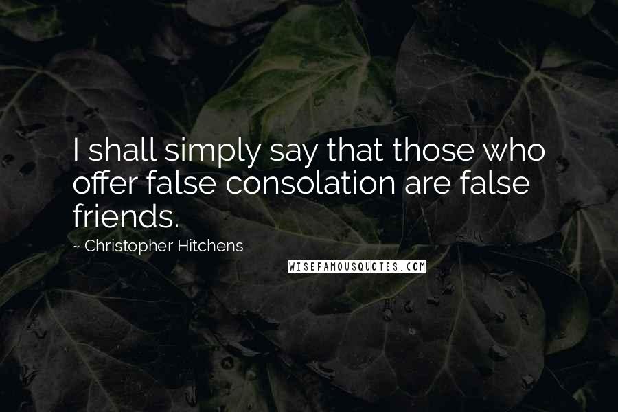 Christopher Hitchens Quotes: I shall simply say that those who offer false consolation are false friends.