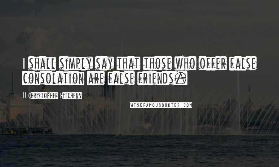 Christopher Hitchens Quotes: I shall simply say that those who offer false consolation are false friends.