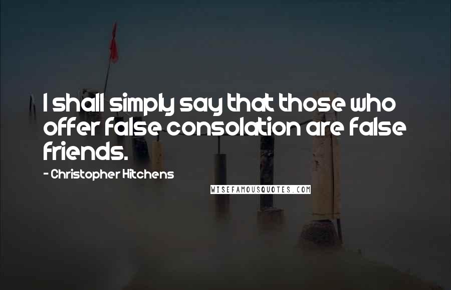 Christopher Hitchens Quotes: I shall simply say that those who offer false consolation are false friends.