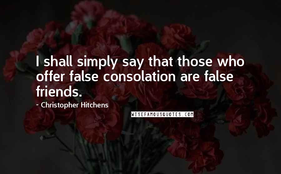 Christopher Hitchens Quotes: I shall simply say that those who offer false consolation are false friends.