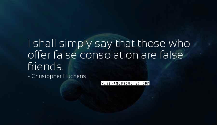 Christopher Hitchens Quotes: I shall simply say that those who offer false consolation are false friends.