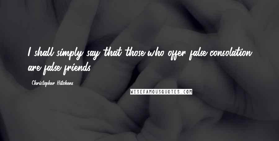 Christopher Hitchens Quotes: I shall simply say that those who offer false consolation are false friends.