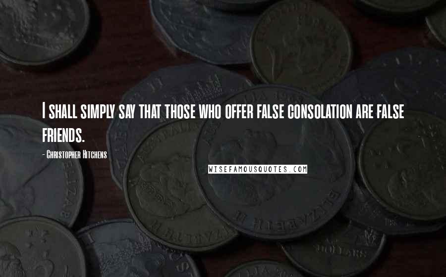 Christopher Hitchens Quotes: I shall simply say that those who offer false consolation are false friends.