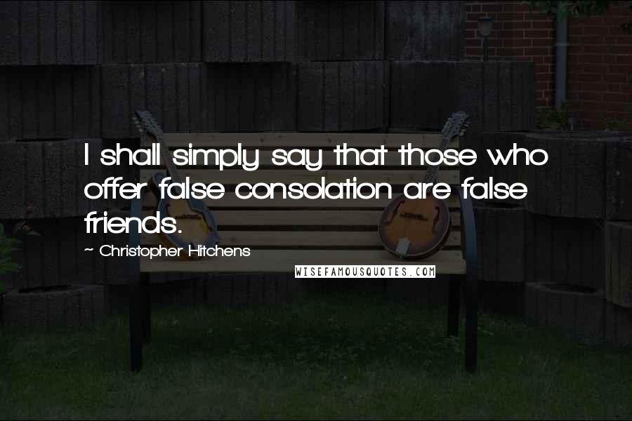 Christopher Hitchens Quotes: I shall simply say that those who offer false consolation are false friends.