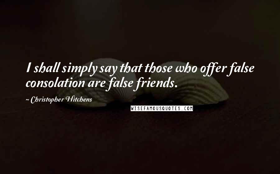 Christopher Hitchens Quotes: I shall simply say that those who offer false consolation are false friends.