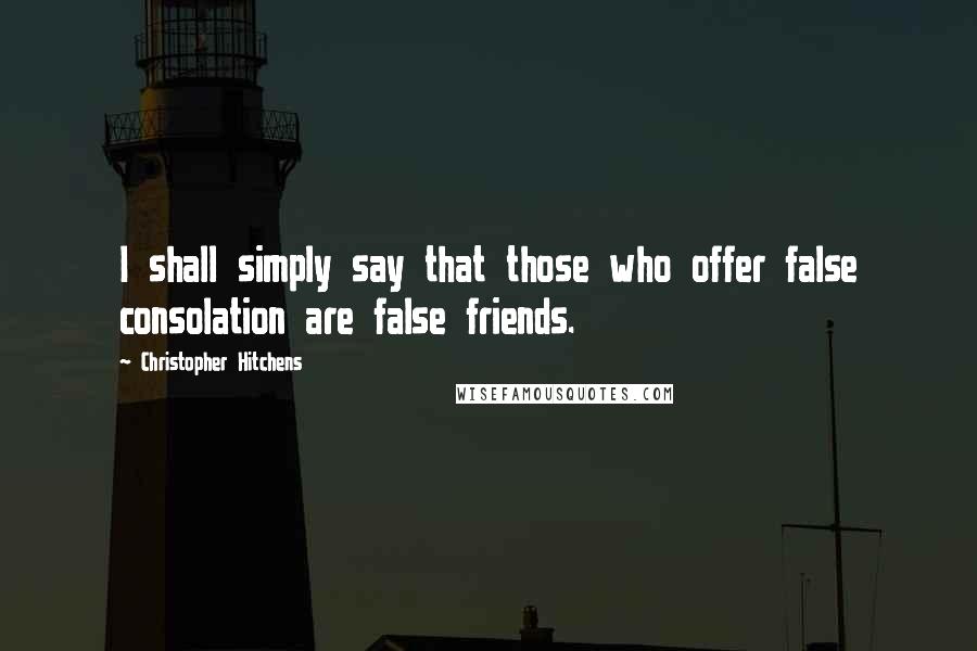 Christopher Hitchens Quotes: I shall simply say that those who offer false consolation are false friends.