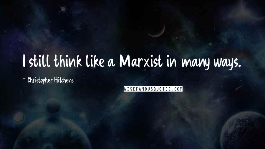 Christopher Hitchens Quotes: I still think like a Marxist in many ways.