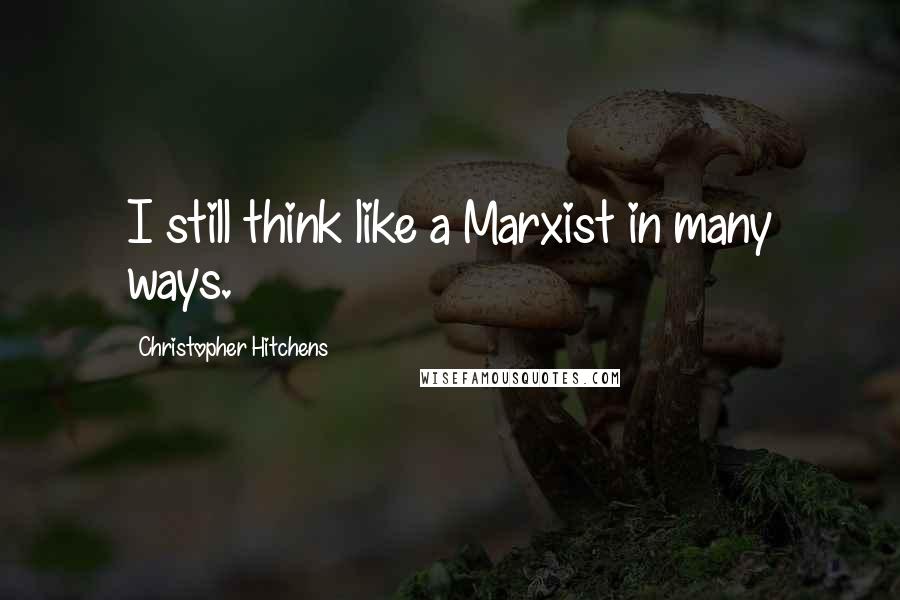 Christopher Hitchens Quotes: I still think like a Marxist in many ways.