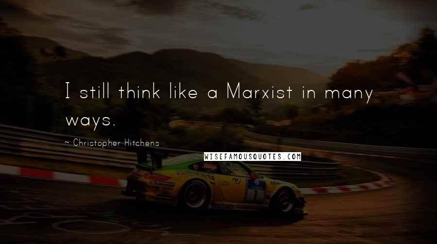 Christopher Hitchens Quotes: I still think like a Marxist in many ways.