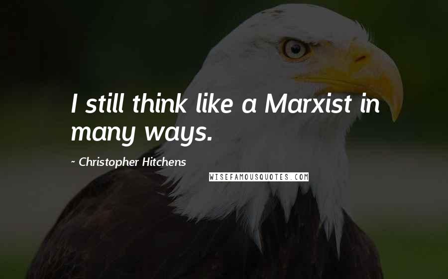 Christopher Hitchens Quotes: I still think like a Marxist in many ways.