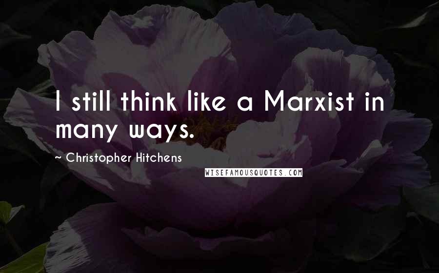 Christopher Hitchens Quotes: I still think like a Marxist in many ways.