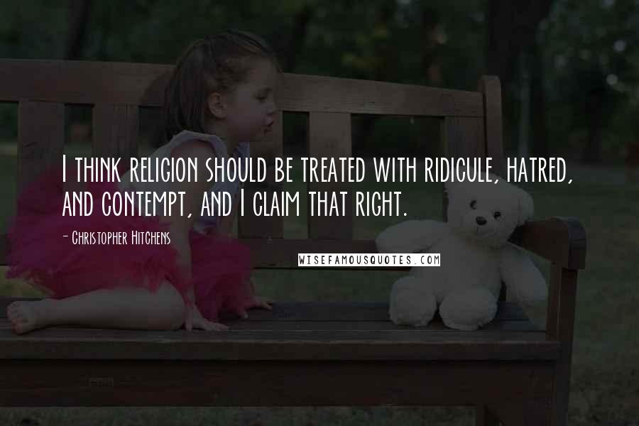 Christopher Hitchens Quotes: I think religion should be treated with ridicule, hatred, and contempt, and I claim that right.