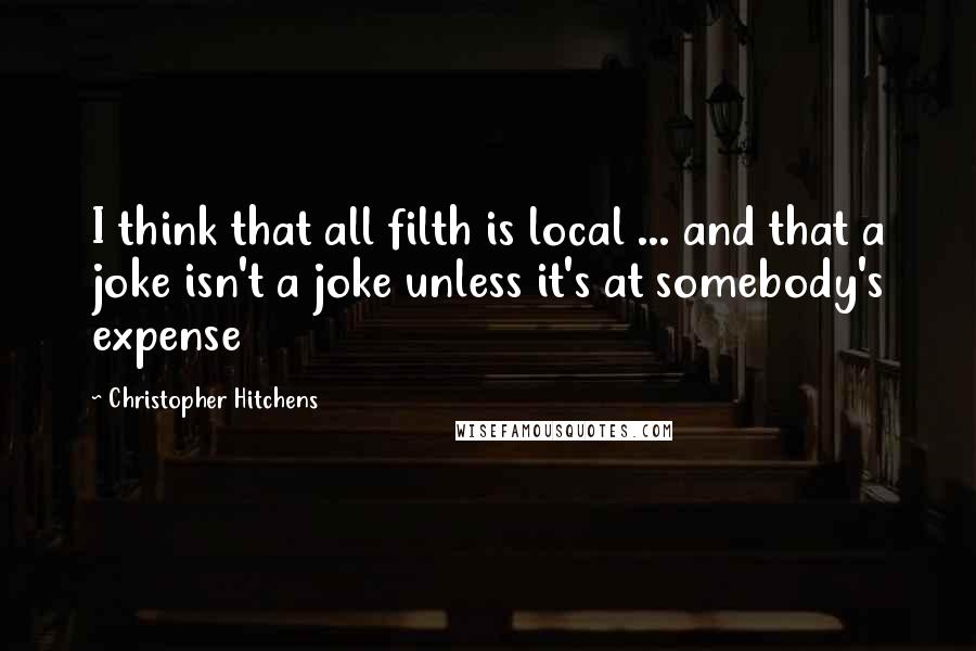 Christopher Hitchens Quotes: I think that all filth is local ... and that a joke isn't a joke unless it's at somebody's expense