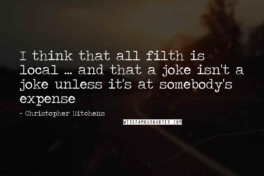 Christopher Hitchens Quotes: I think that all filth is local ... and that a joke isn't a joke unless it's at somebody's expense