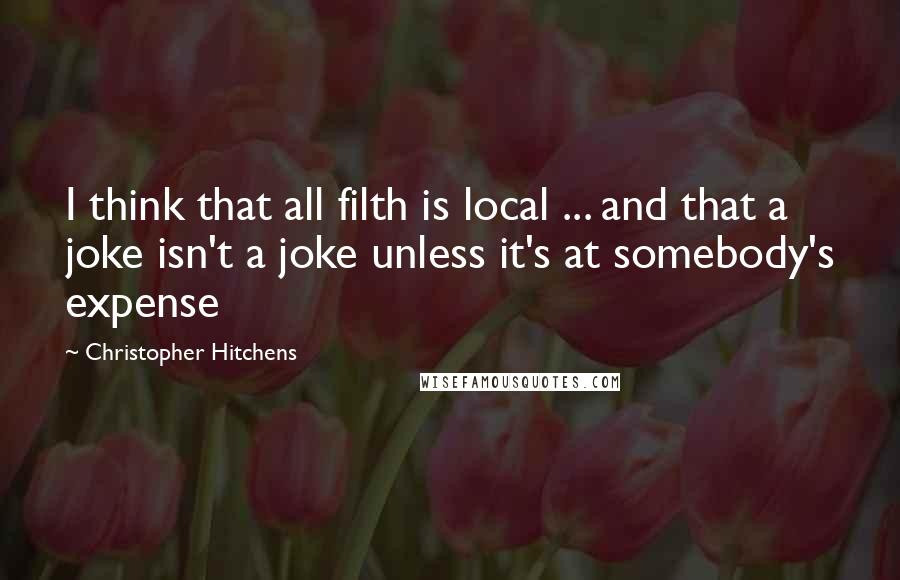 Christopher Hitchens Quotes: I think that all filth is local ... and that a joke isn't a joke unless it's at somebody's expense