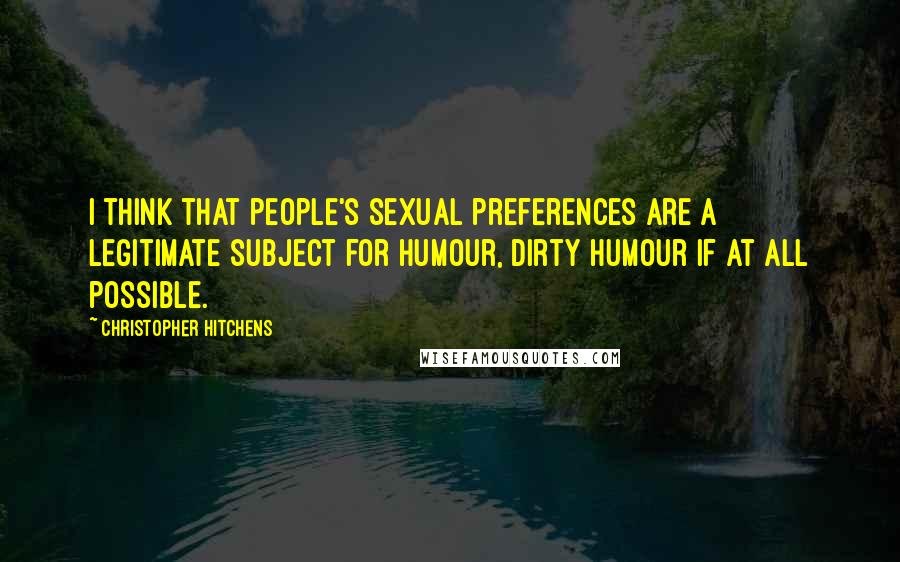 Christopher Hitchens Quotes: I think that people's sexual preferences are a legitimate subject for humour, dirty humour if at all possible.