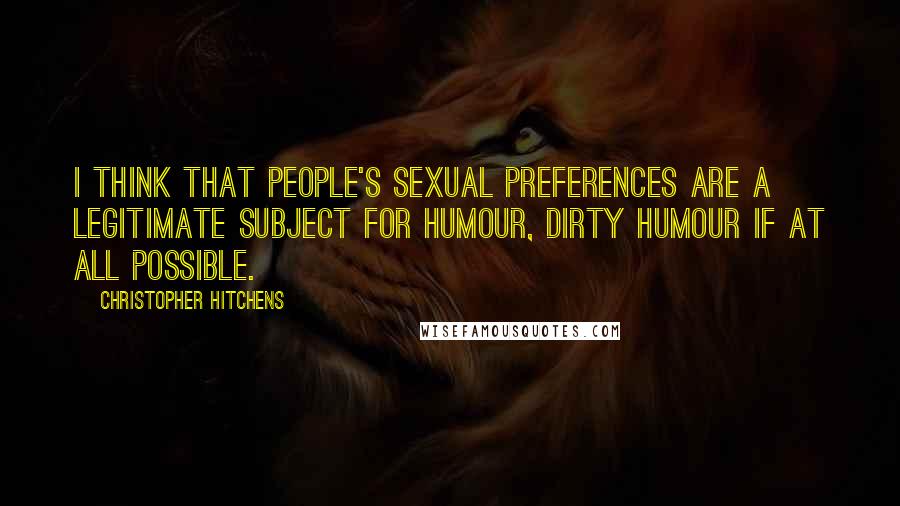 Christopher Hitchens Quotes: I think that people's sexual preferences are a legitimate subject for humour, dirty humour if at all possible.