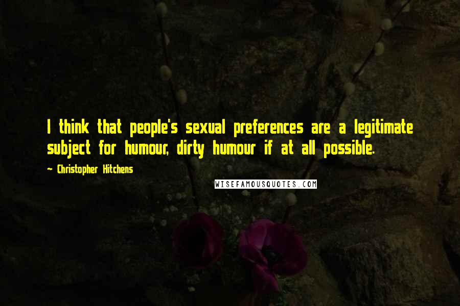 Christopher Hitchens Quotes: I think that people's sexual preferences are a legitimate subject for humour, dirty humour if at all possible.