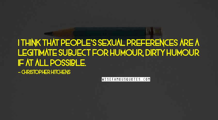 Christopher Hitchens Quotes: I think that people's sexual preferences are a legitimate subject for humour, dirty humour if at all possible.